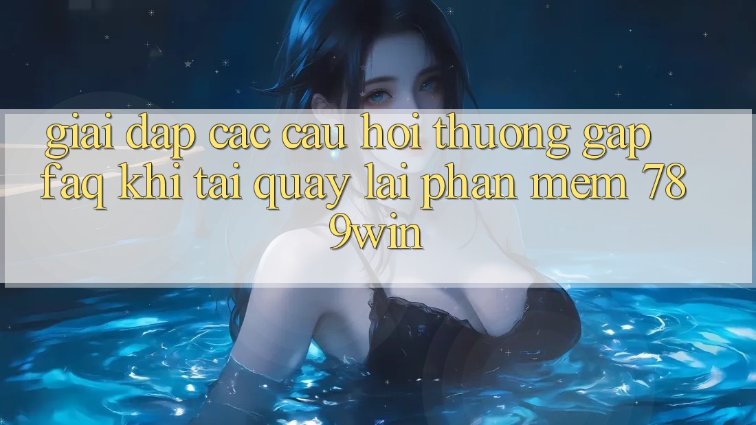 Giải Đáp Các Câu Hỏi Thường Gặp (FAQ) Khi Tải quay lại Phần mềm 789win