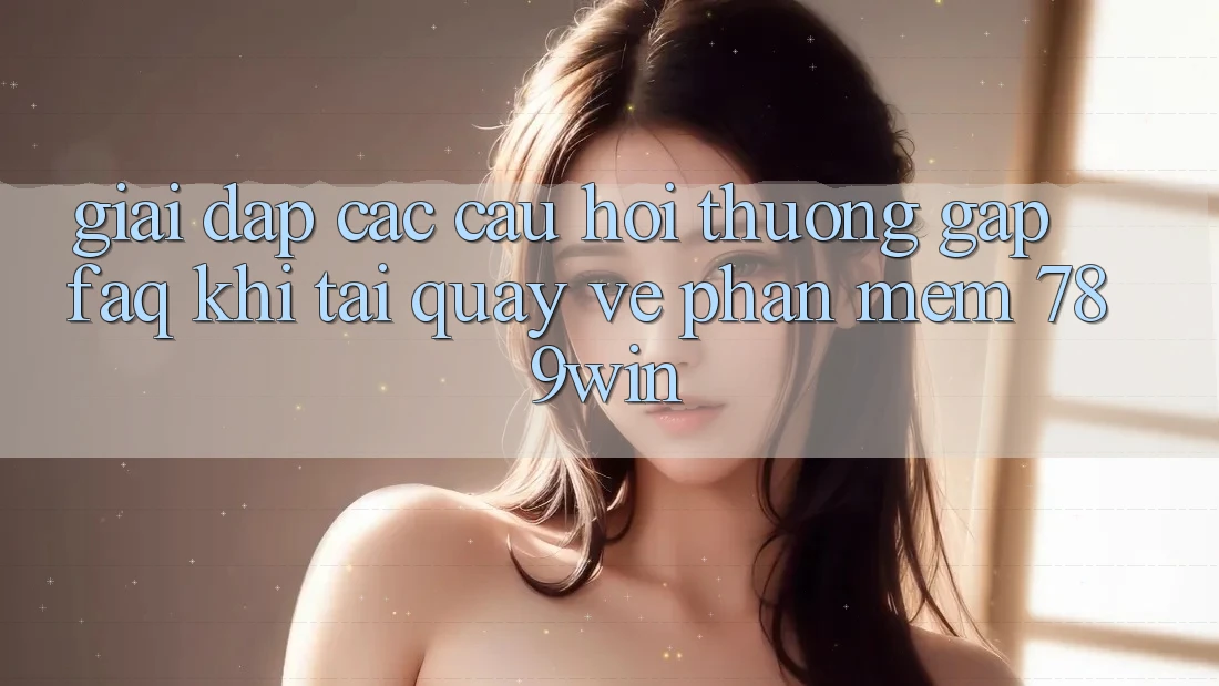 Giải Đáp Các Câu Hỏi Thường Gặp (FAQ) Khi Tải quay về Phần mềm 789win