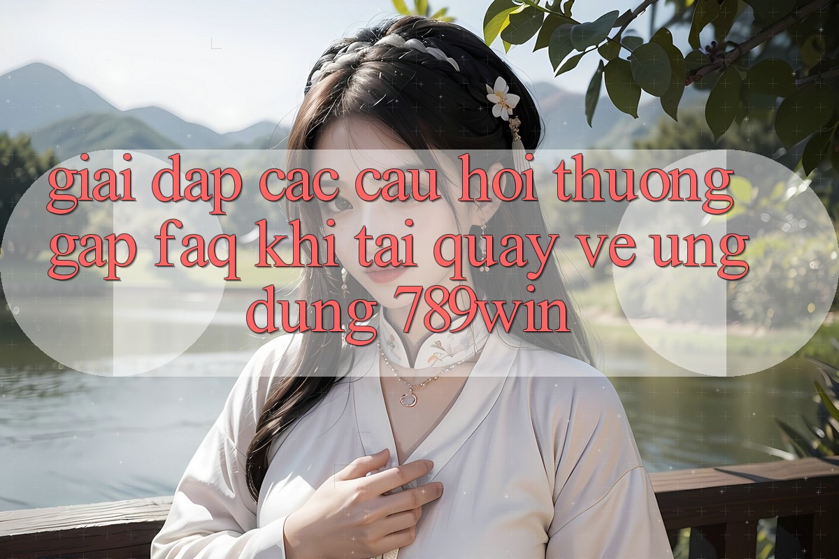 Giải Đáp Các Câu Hỏi Thường Gặp (FAQ) Khi Tải quay về Ứng dụng 789win