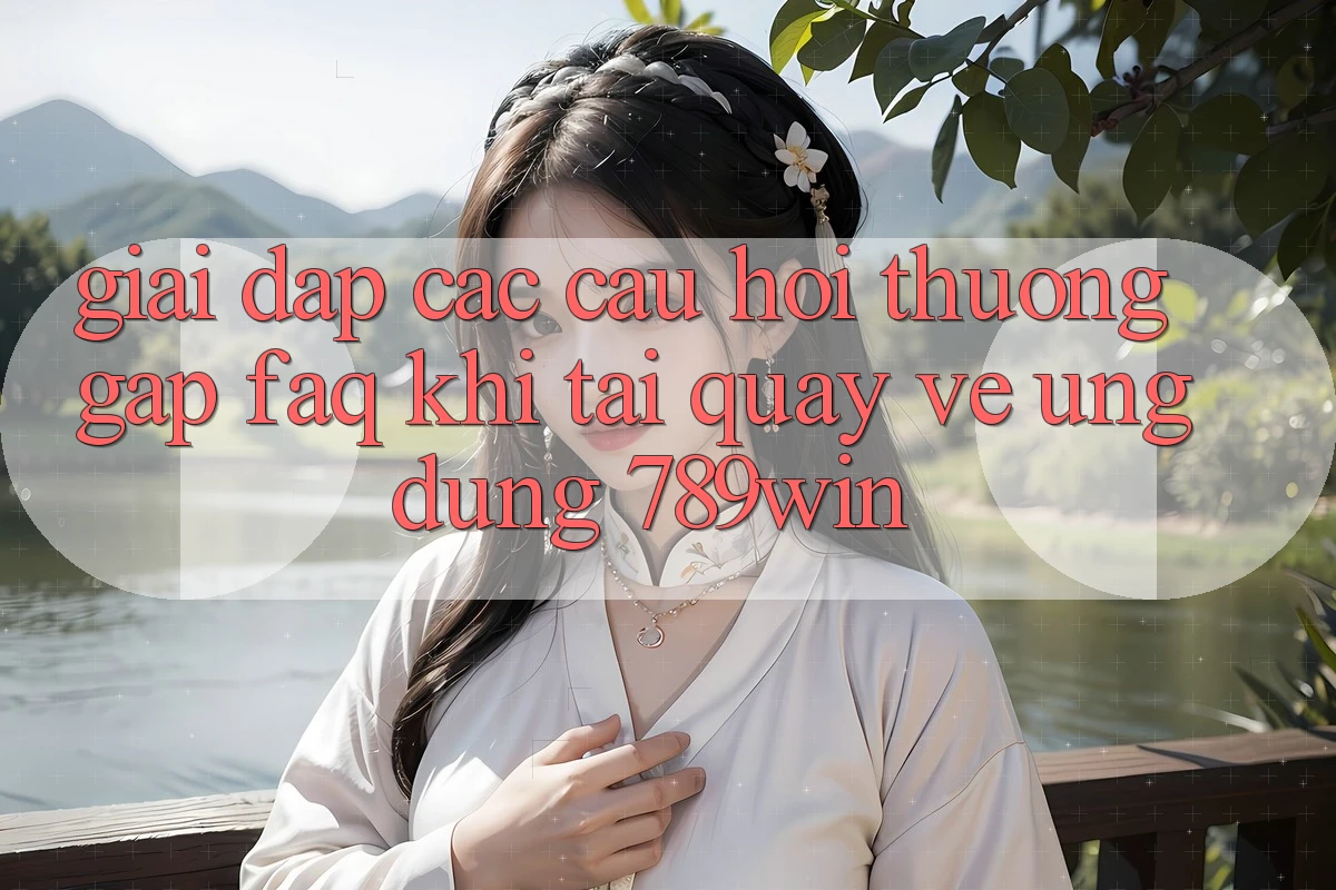 Giải Đáp Các Câu Hỏi Thường Gặp (FAQ) Khi Tải quay về Ứng dụng 789win
