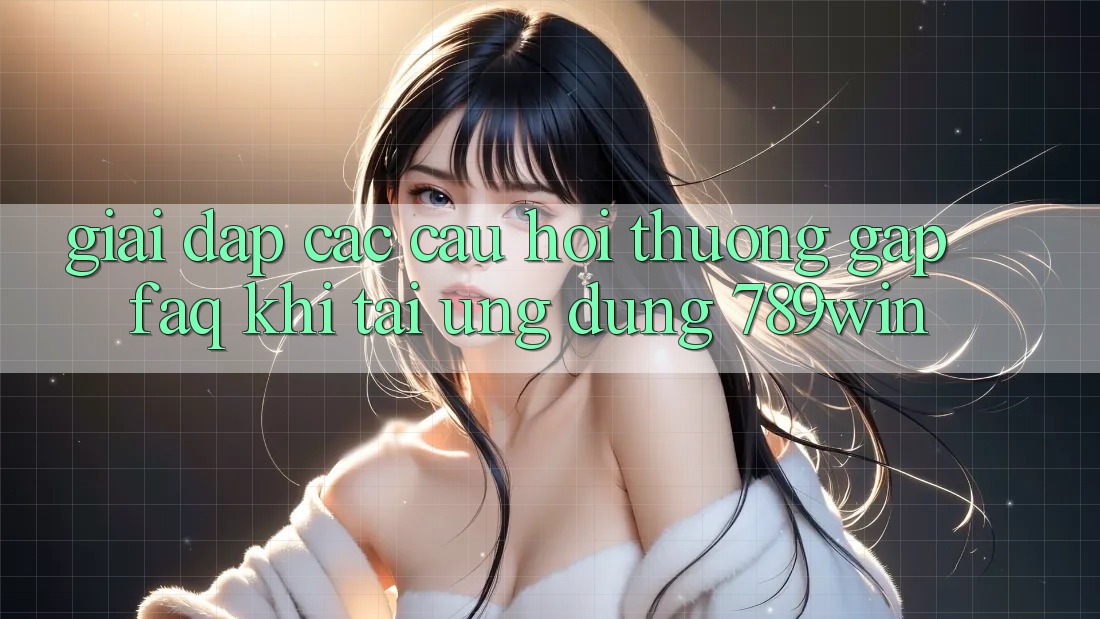 Giải Đáp Các Câu Hỏi Thường Gặp (FAQ) Khi Tải Ứng dụng 789win