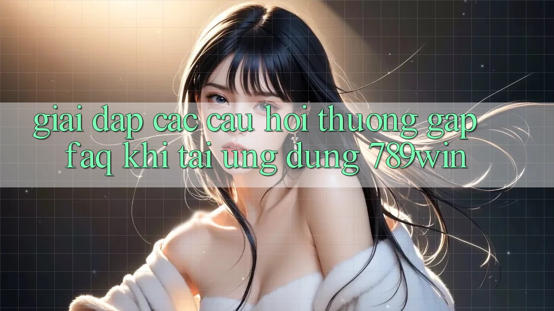 Giải Đáp Các Câu Hỏi Thường Gặp (FAQ) Khi Tải Ứng dụng 789win