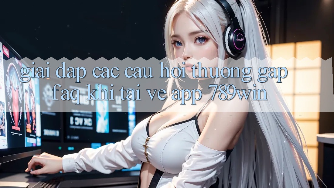 Giải Đáp Các Câu Hỏi Thường Gặp (FAQ) Khi Tải về App 789win