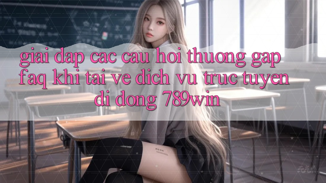 Giải Đáp Các Câu Hỏi Thường Gặp (FAQ) Khi Tải về Dịch vụ trực tuyến di động 789win