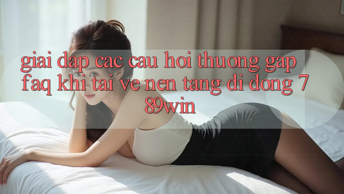 Giải Đáp Các Câu Hỏi Thường Gặp (FAQ) Khi Tải về Nền tảng di động 789win