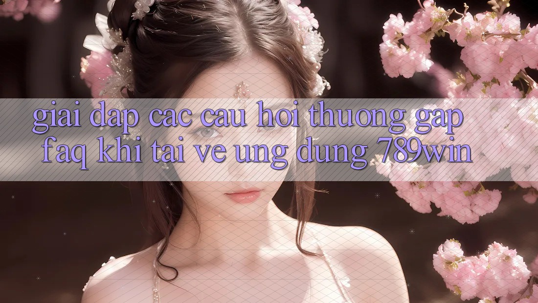 Giải Đáp Các Câu Hỏi Thường Gặp (FAQ) Khi Tải về Ứng dụng 789win