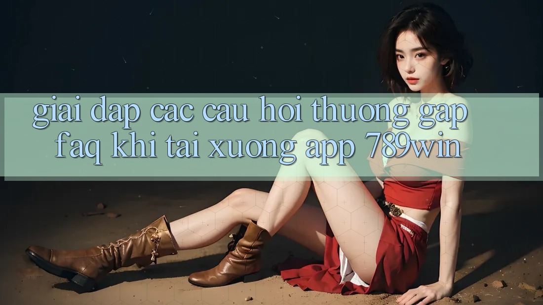 Giải Đáp Các Câu Hỏi Thường Gặp (FAQ) Khi Tải xuống App 789win