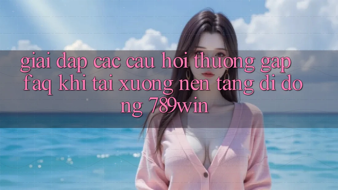 Giải Đáp Các Câu Hỏi Thường Gặp (FAQ) Khi Tải xuống Nền tảng di động 789win