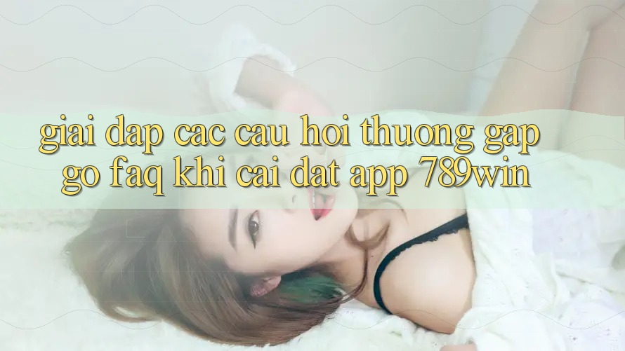Giải Đáp Các Câu Hỏi Thường Gặp gỡ (FAQ) Khi Cài đặt App 789win
