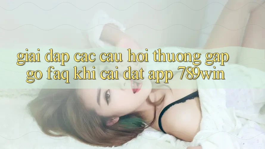 Giải Đáp Các Câu Hỏi Thường Gặp gỡ (FAQ) Khi Cài đặt App 789win