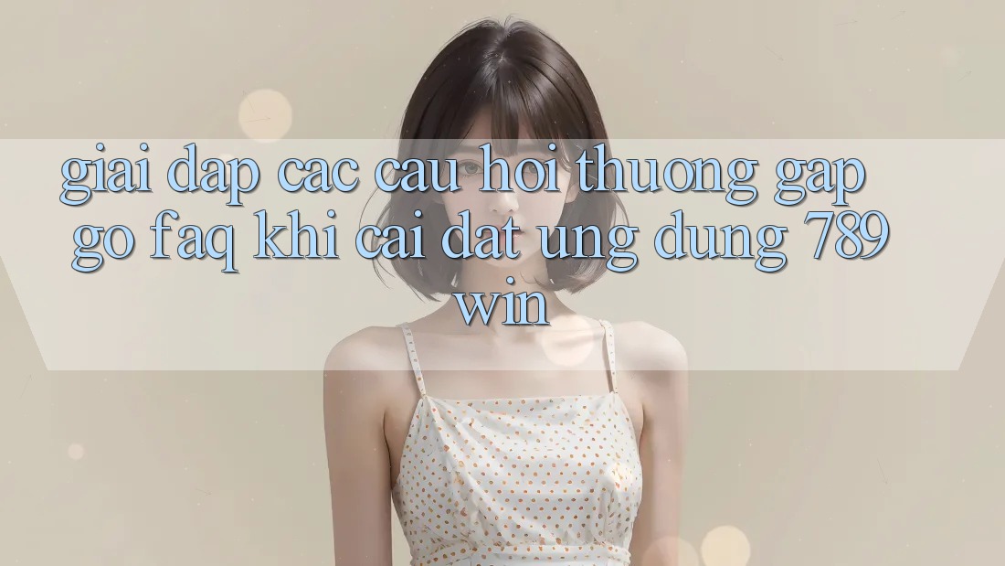 Giải Đáp Các Câu Hỏi Thường Gặp gỡ (FAQ) Khi Cài đặt Ứng dụng 789win