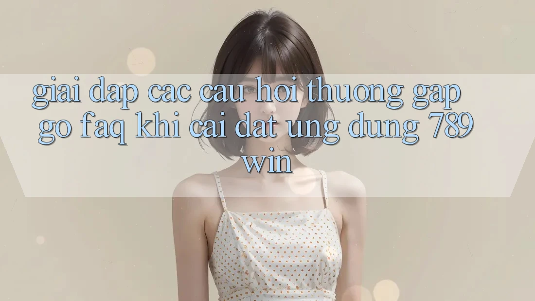Giải Đáp Các Câu Hỏi Thường Gặp gỡ (FAQ) Khi Cài đặt Ứng dụng 789win