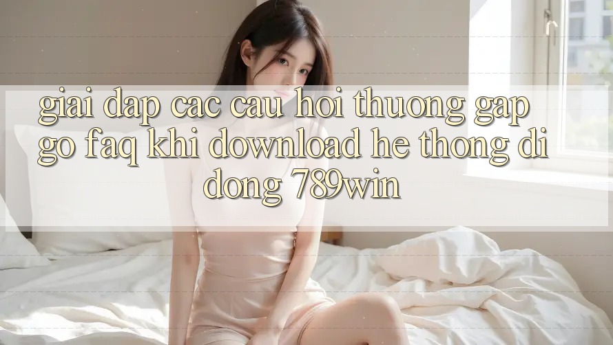 Giải Đáp Các Câu Hỏi Thường Gặp gỡ (FAQ) Khi Download Hệ thống di động 789win