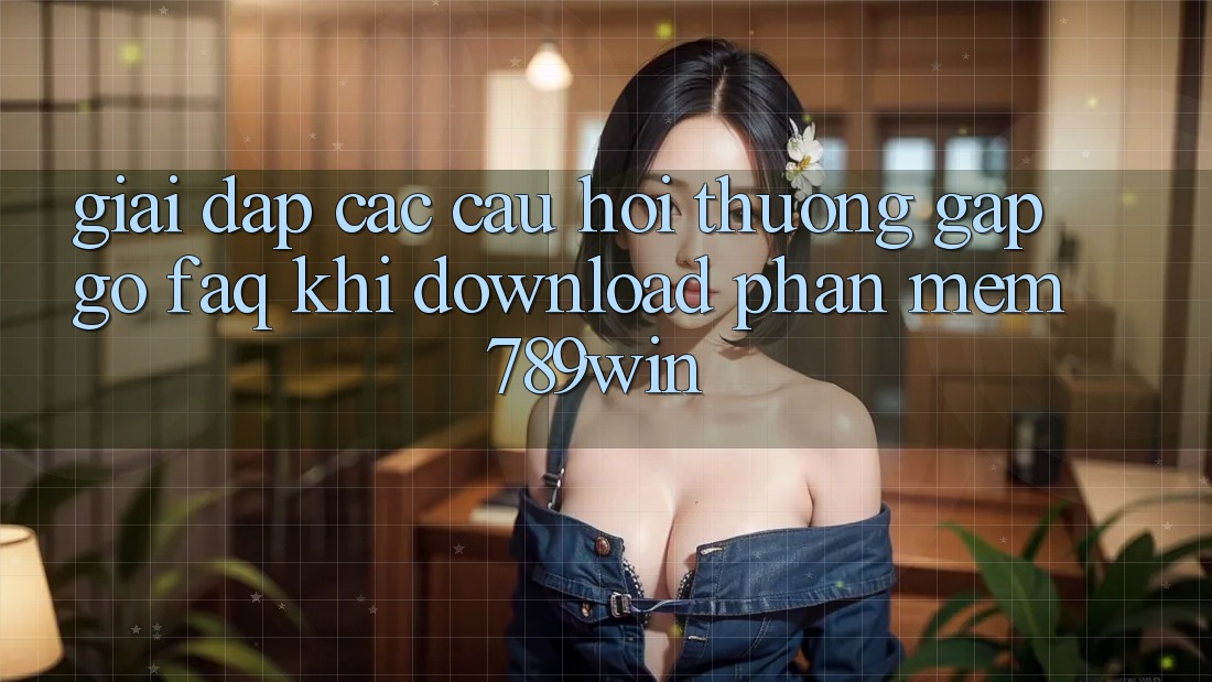 Giải Đáp Các Câu Hỏi Thường Gặp gỡ (FAQ) Khi Download Phần mềm 789win
