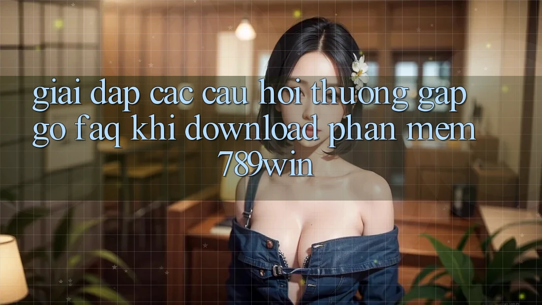 Giải Đáp Các Câu Hỏi Thường Gặp gỡ (FAQ) Khi Download Phần mềm 789win