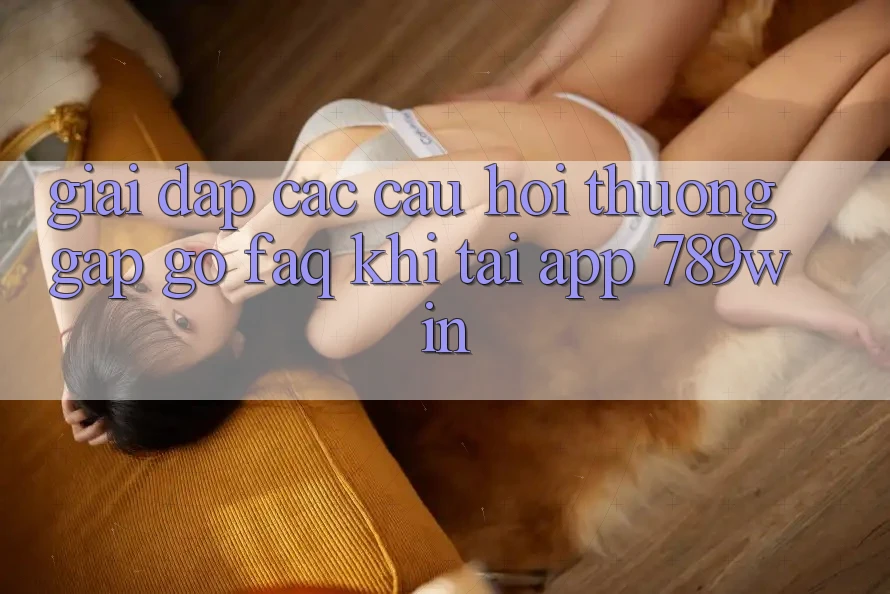 Giải Đáp Các Câu Hỏi Thường Gặp gỡ (FAQ) Khi Tải App 789win
