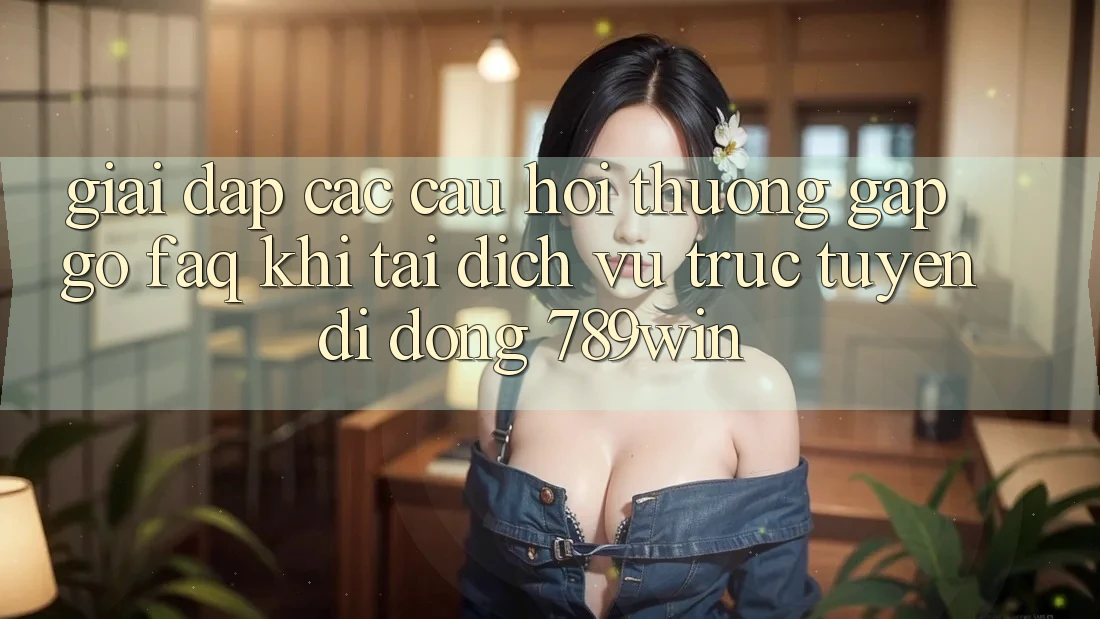 Giải Đáp Các Câu Hỏi Thường Gặp gỡ (FAQ) Khi Tải Dịch vụ trực tuyến di động 789win