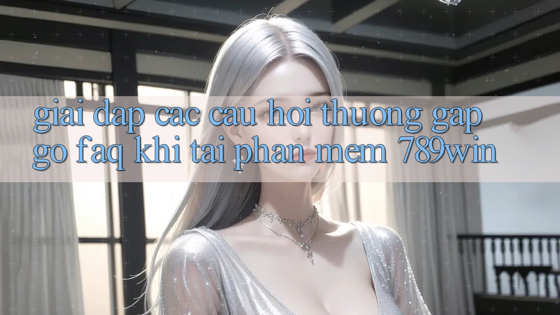 Giải Đáp Các Câu Hỏi Thường Gặp gỡ (FAQ) Khi Tải Phần mềm 789win
