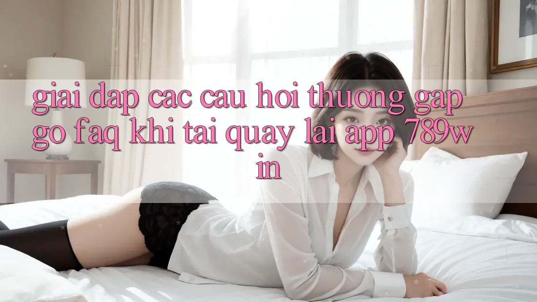 Giải Đáp Các Câu Hỏi Thường Gặp gỡ (FAQ) Khi Tải quay lại App 789win