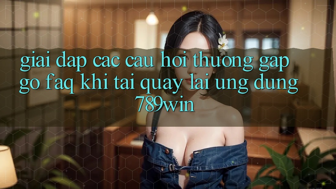 Giải Đáp Các Câu Hỏi Thường Gặp gỡ (FAQ) Khi Tải quay lại Ứng dụng 789win