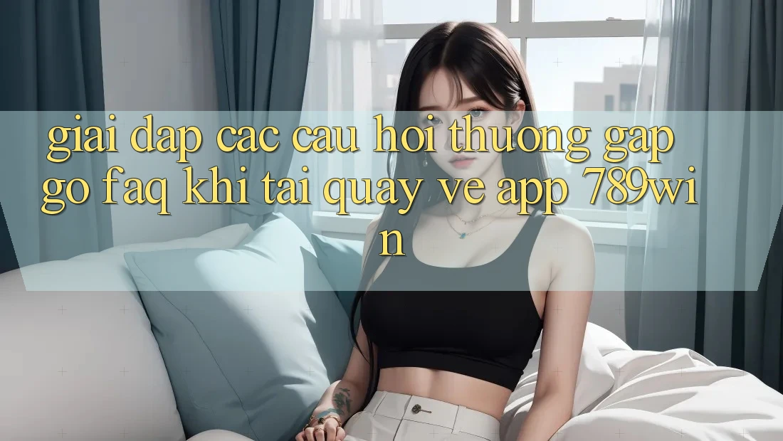 Giải Đáp Các Câu Hỏi Thường Gặp gỡ (FAQ) Khi Tải quay về App 789win