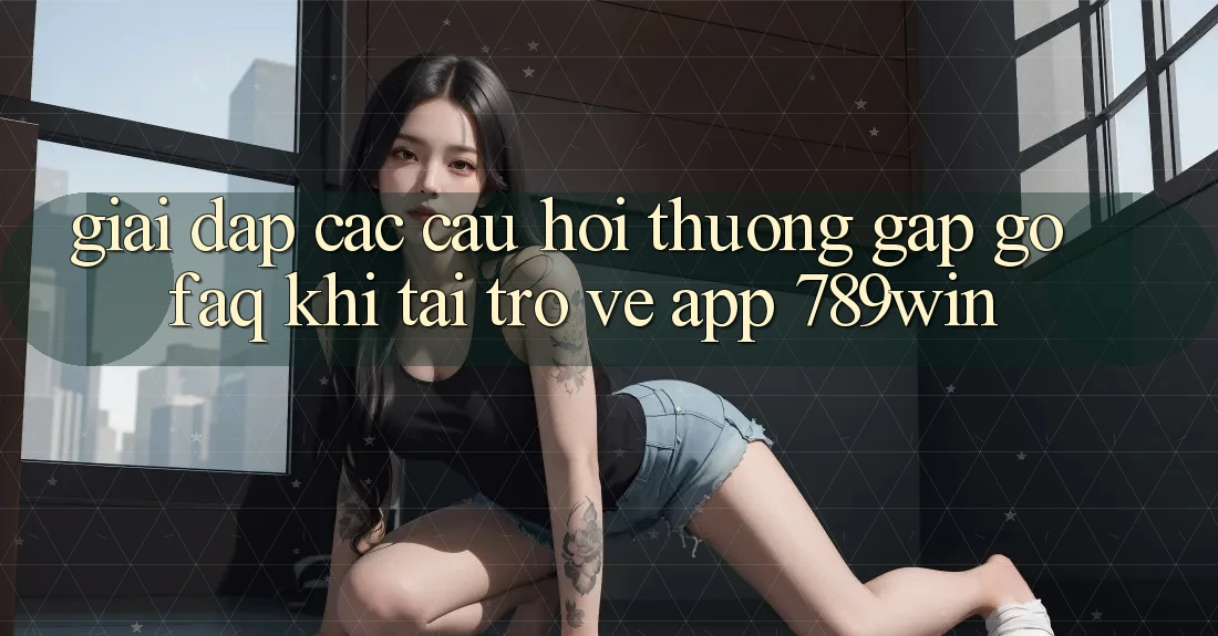 Giải Đáp Các Câu Hỏi Thường Gặp gỡ (FAQ) Khi Tải trở về App 789win