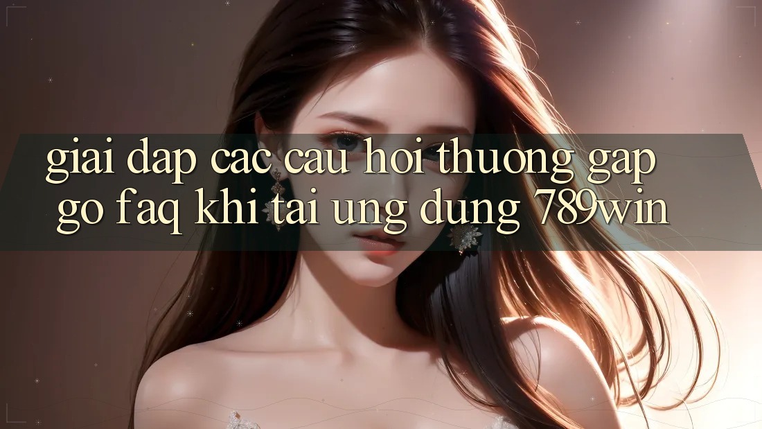 Giải Đáp Các Câu Hỏi Thường Gặp gỡ (FAQ) Khi Tải Ứng dụng 789win