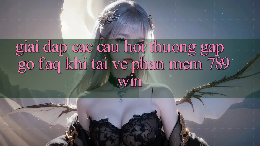 Giải Đáp Các Câu Hỏi Thường Gặp gỡ (FAQ) Khi Tải về Phần mềm 789win