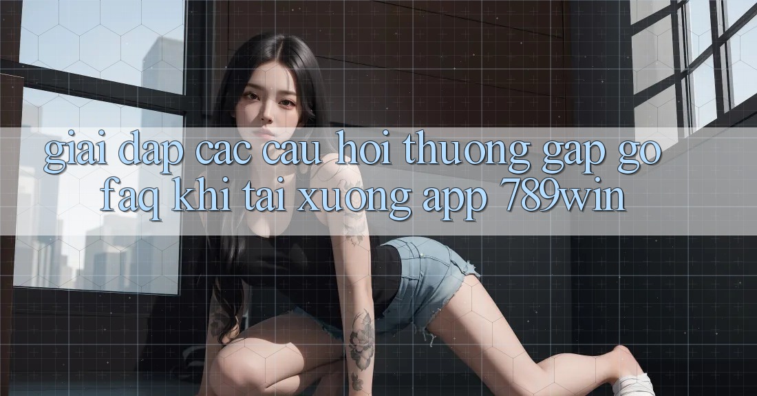 Giải Đáp Các Câu Hỏi Thường Gặp gỡ (FAQ) Khi Tải xuống App 789win