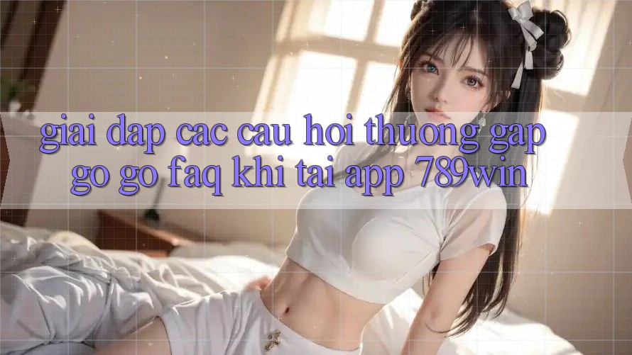 Giải Đáp Các Câu Hỏi Thường Gặp gỡ gỡ (FAQ) Khi Tải App 789win