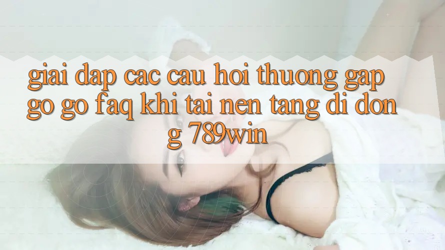 Giải Đáp Các Câu Hỏi Thường Gặp gỡ gỡ (FAQ) Khi Tải Nền tảng di động 789win