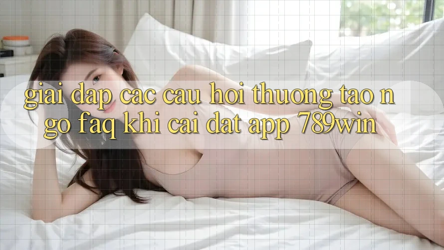 Giải Đáp Các Câu Hỏi Thường Tao ngộ (FAQ) Khi Cài đặt App 789win