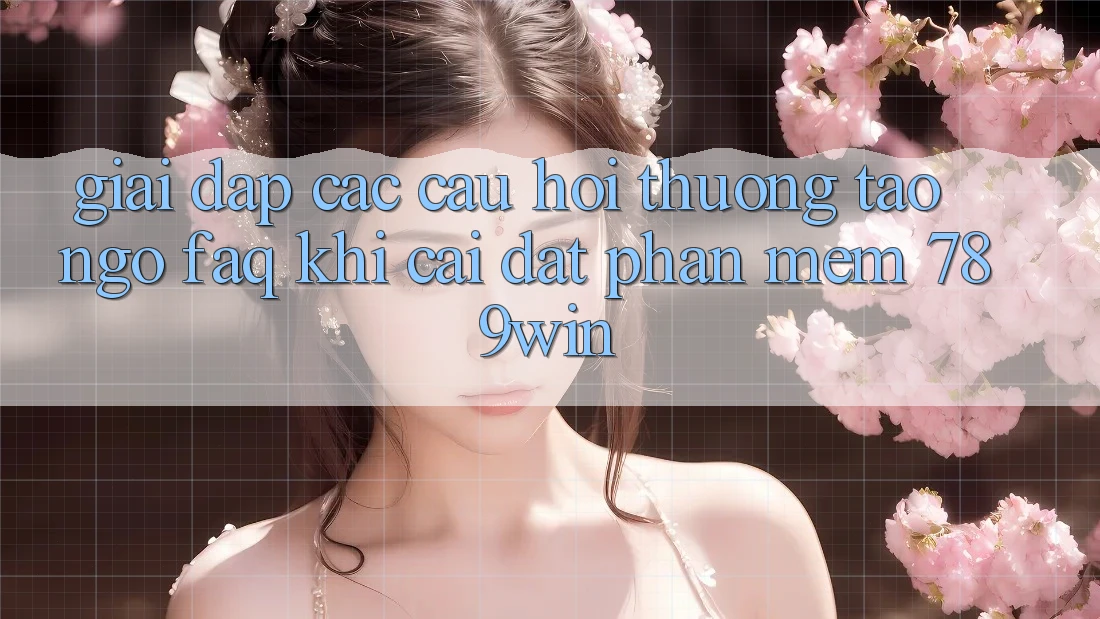 Giải Đáp Các Câu Hỏi Thường Tao ngộ (FAQ) Khi Cài đặt Phần mềm 789win