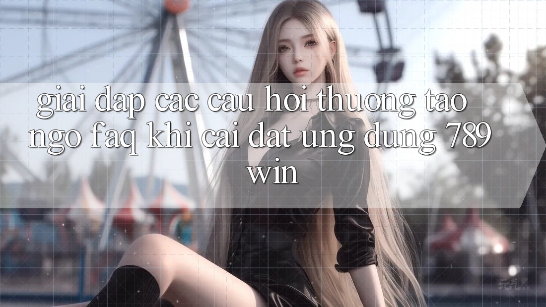 Giải Đáp Các Câu Hỏi Thường Tao ngộ (FAQ) Khi Cài đặt Ứng dụng 789win