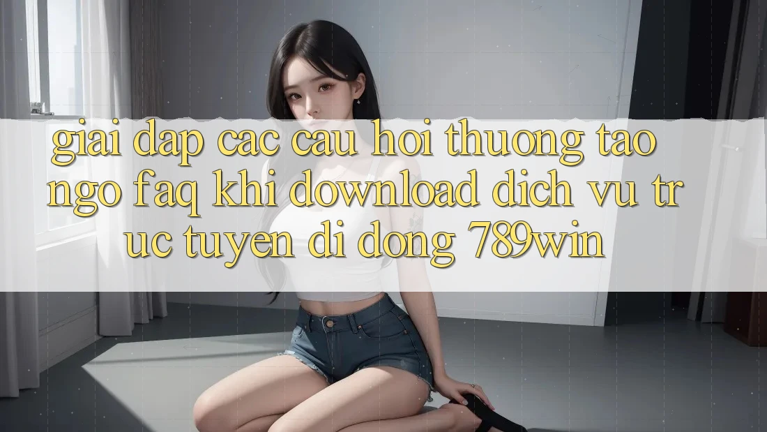 Giải Đáp Các Câu Hỏi Thường Tao ngộ (FAQ) Khi Download Dịch vụ trực tuyến di động 789win