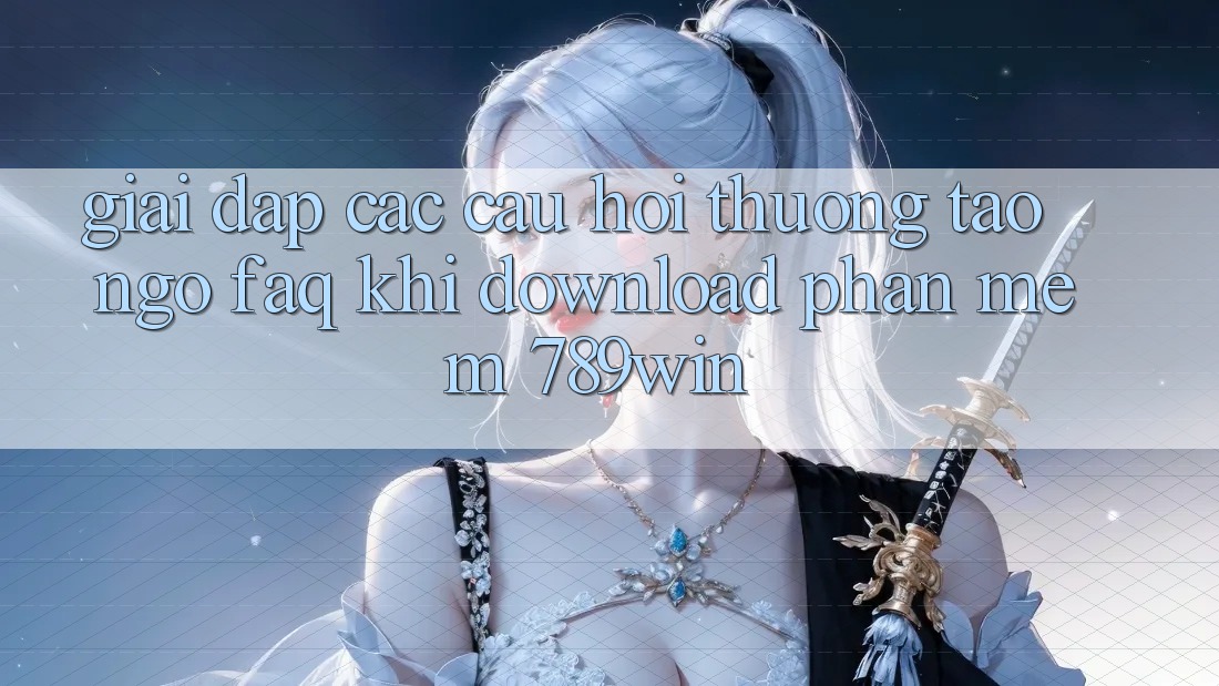 Giải Đáp Các Câu Hỏi Thường Tao ngộ (FAQ) Khi Download Phần mềm 789win