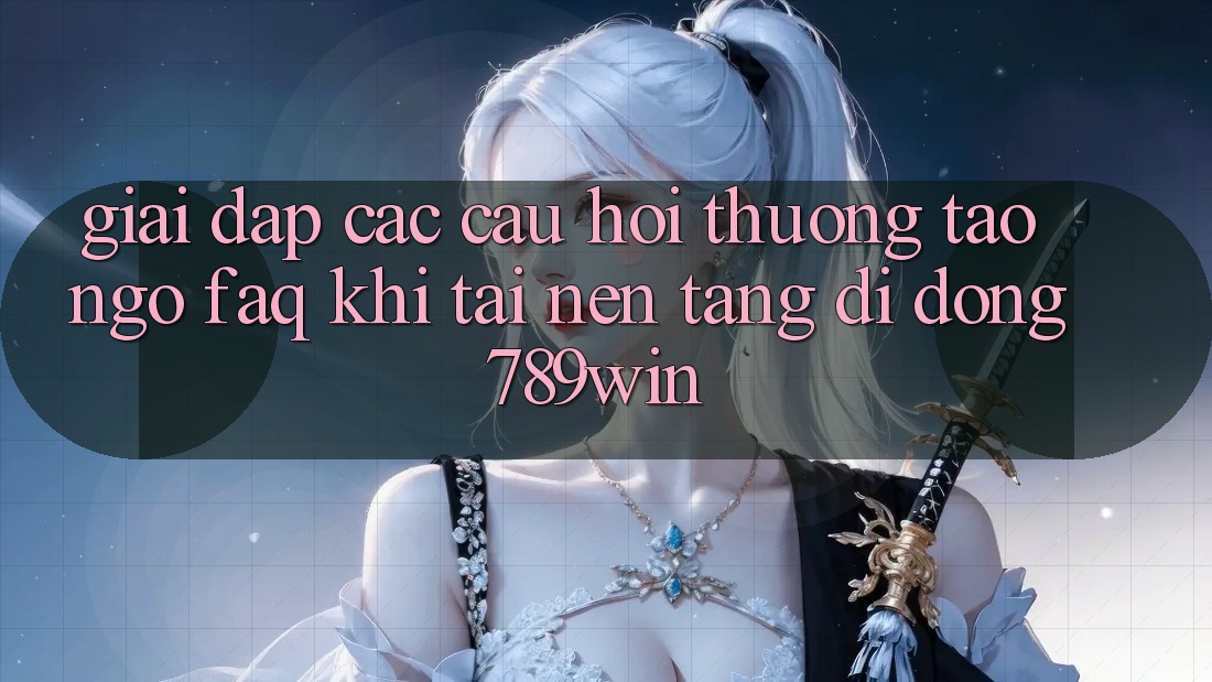 Giải Đáp Các Câu Hỏi Thường Tao ngộ (FAQ) Khi Tải Nền tảng di động 789win