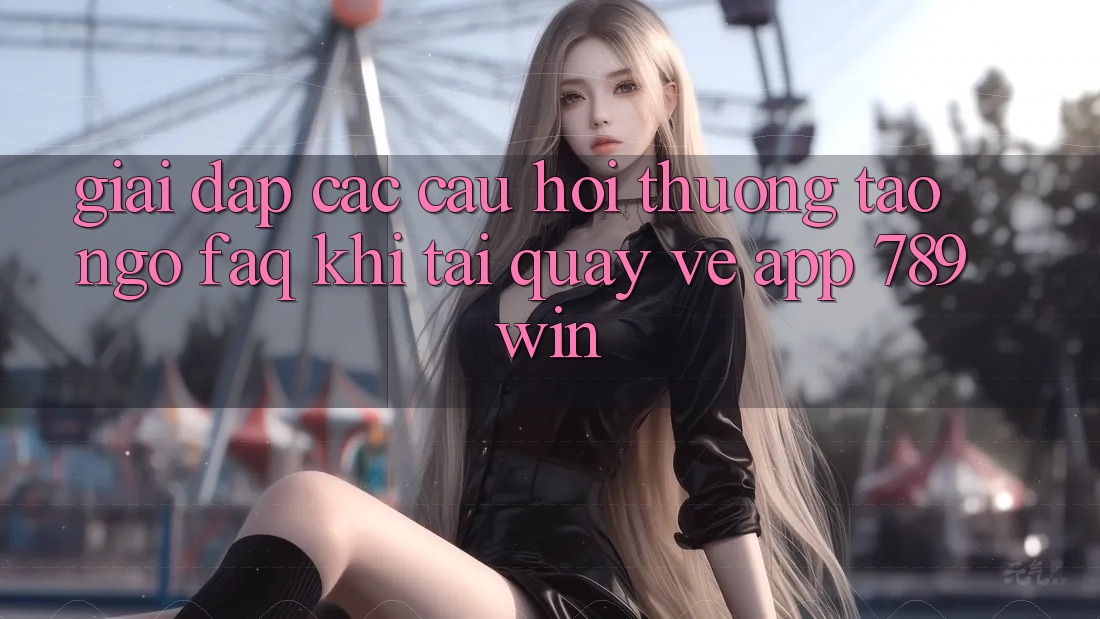 Giải Đáp Các Câu Hỏi Thường Tao ngộ (FAQ) Khi Tải quay về App 789win