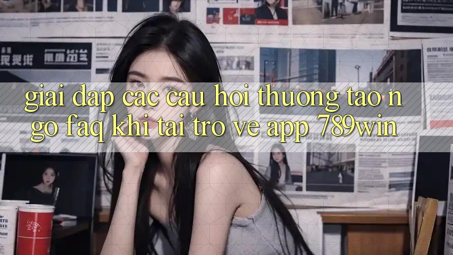 Giải Đáp Các Câu Hỏi Thường Tao ngộ (FAQ) Khi Tải trở về App 789win