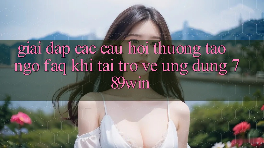 Giải Đáp Các Câu Hỏi Thường Tao ngộ (FAQ) Khi Tải trở về Ứng dụng 789win
