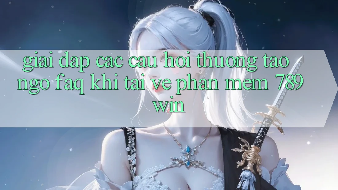 Giải Đáp Các Câu Hỏi Thường Tao ngộ (FAQ) Khi Tải về Phần mềm 789win