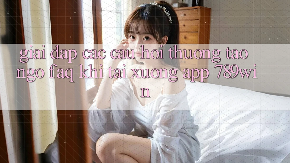 Giải Đáp Các Câu Hỏi Thường Tao ngộ (FAQ) Khi Tải xuống App 789win