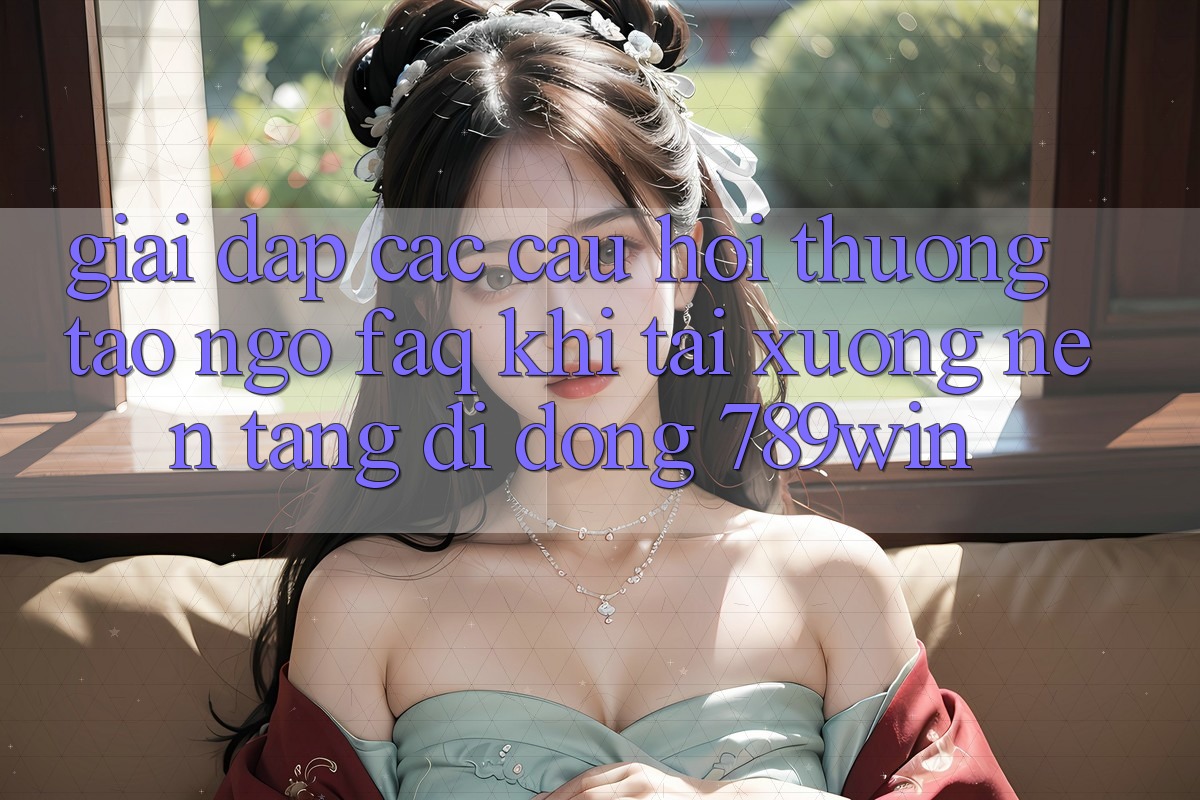 Giải Đáp Các Câu Hỏi Thường Tao ngộ (FAQ) Khi Tải xuống Nền tảng di động 789win