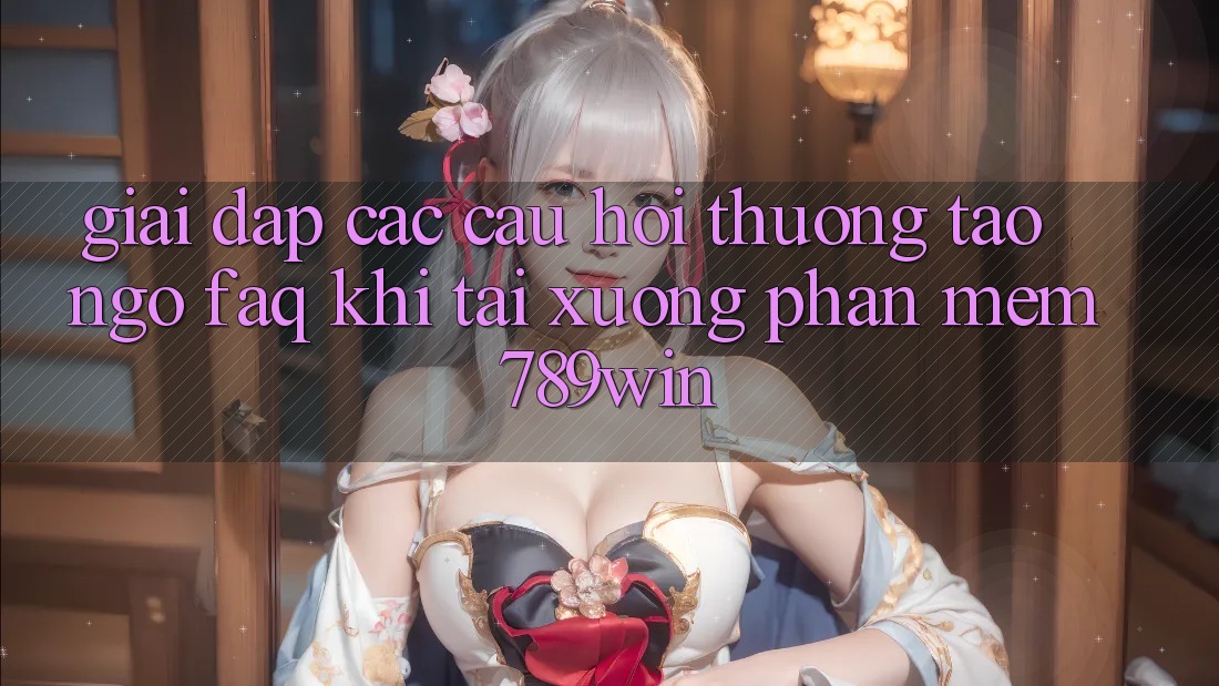 Giải Đáp Các Câu Hỏi Thường Tao ngộ (FAQ) Khi Tải xuống Phần mềm 789win