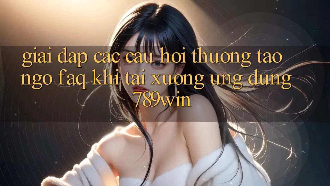 Giải Đáp Các Câu Hỏi Thường Tao ngộ (FAQ) Khi Tải xuống Ứng dụng 789win