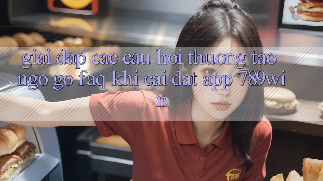 Giải Đáp Các Câu Hỏi Thường Tao ngộ gỡ (FAQ) Khi Cài đặt App 789win