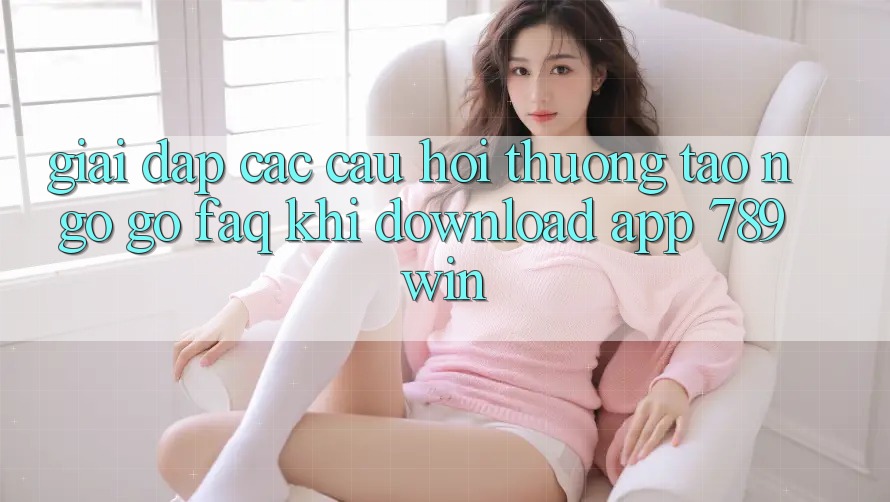 Giải Đáp Các Câu Hỏi Thường Tao ngộ gỡ (FAQ) Khi Download App 789win