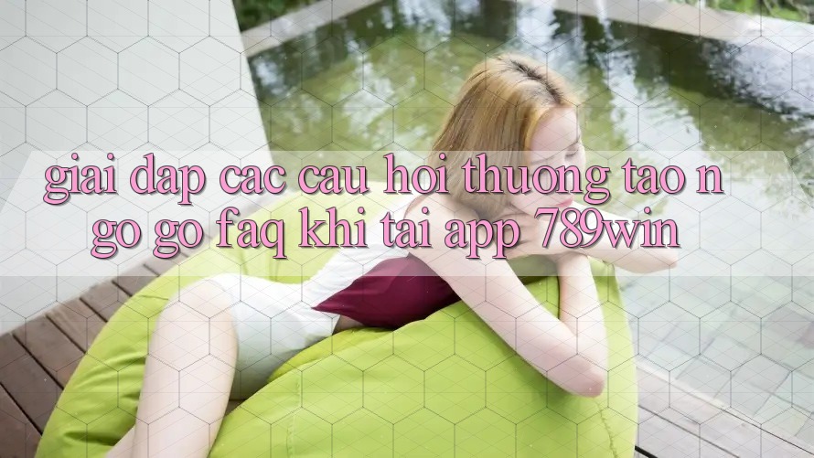 Giải Đáp Các Câu Hỏi Thường Tao ngộ gỡ (FAQ) Khi Tải App 789win