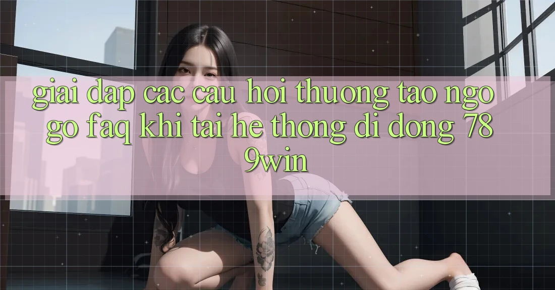 Giải Đáp Các Câu Hỏi Thường Tao ngộ gỡ (FAQ) Khi Tải Hệ thống di động 789win