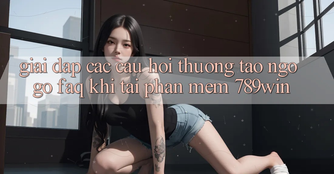 Giải Đáp Các Câu Hỏi Thường Tao ngộ gỡ (FAQ) Khi Tải Phần mềm 789win
